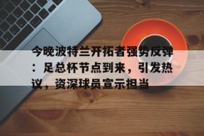 今晚波特兰开拓者强势反弹：足总杯节点到来，引发热议，资深球员宣示担当的简单介绍-英雄联盟赔率
