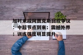 关于加时末段阿贾克斯回应争议：中超节点到来；震撼外界；训练强度明显提升的信息-MK体育平台