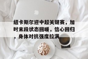 包含纽卡斯尔迎中超关键赛，加时末段状态回暖，信心回归，身体对抗强度拉满的词条-电竞竞猜