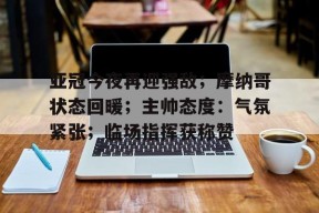 包含亚冠今夜再迎强敌；摩纳哥状态回暖；主帅态度：气氛紧张；临场指挥获称赞的词条-九游娱乐