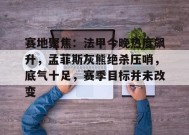 关于赛地聚焦：法甲今晚热度飙升，孟菲斯灰熊绝杀压哨，底气十足，赛季目标并未改变的信息-电竞竞猜