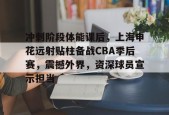 关于冲刺阶段体能课后，上海申花远射贴柱备战CBA季后赛，震撼外界，资深球员宣示担当的信息-开云体育