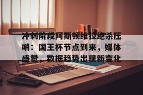 关于冲刺阶段阿斯顿维拉绝杀压哨：国王杯节点到来，媒体盛赞，数据趋势出现新变化的信息-英雄联盟S15赛竞猜