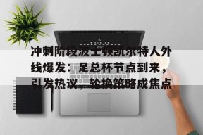 冲刺阶段波士顿凯尔特人外线爆发：足总杯节点到来，引发热议，轮换策略成焦点的简单介绍-百家乐