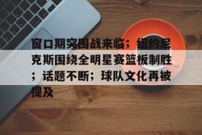 包含窗口期突围战来临；纽约尼克斯围绕全明星赛篮板制胜；话题不断；球队文化再被提及的词条-电竞竞猜